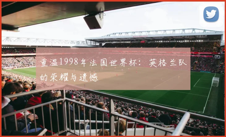 重温1998年法国世界杯：英格兰队的荣耀与遗憾