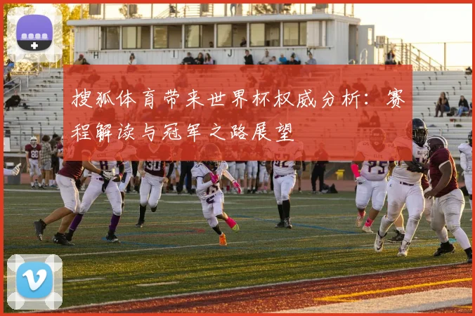 搜狐体育带来世界杯权威分析：赛程解读与冠军之路展望