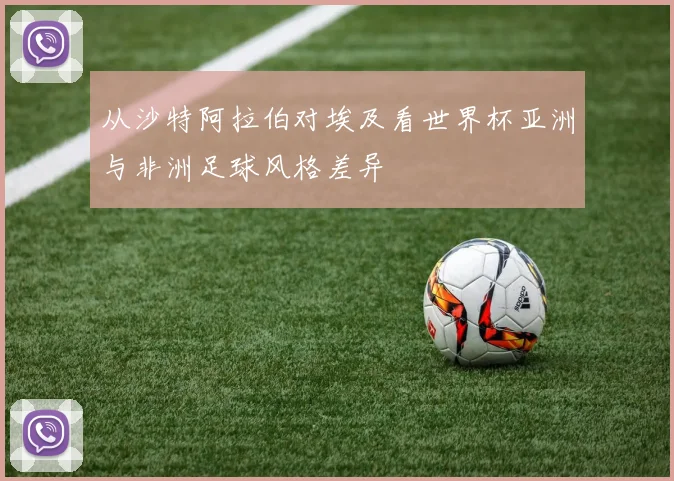 从沙特阿拉伯对埃及看世界杯亚洲与非洲足球风格差异