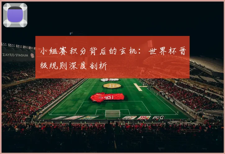 小组赛积分背后的玄机：世界杯晋级规则深度剖析