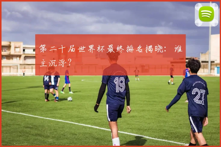 第二十届世界杯最终排名揭晓：谁主沉浮？