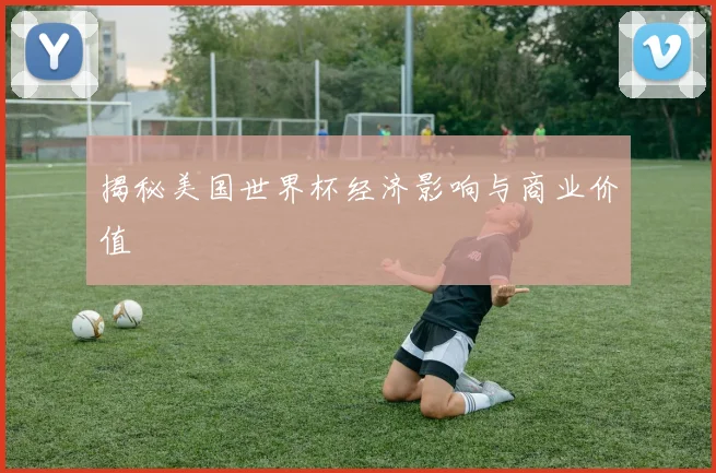 揭秘美国世界杯经济影响与商业价值