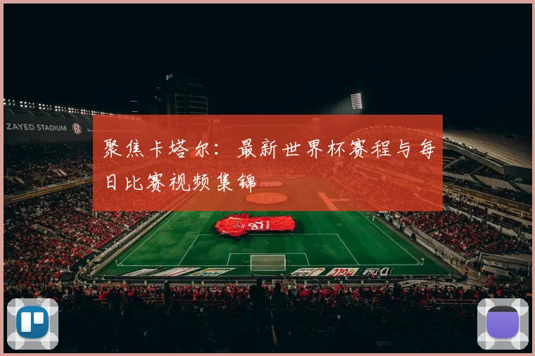 聚焦卡塔尔：最新世界杯赛程与每日比赛视频集锦